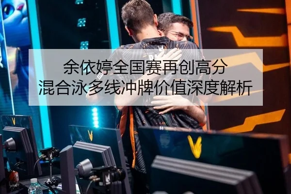 余依婷全国赛再创高分 混合泳多线冲牌价值深度解析